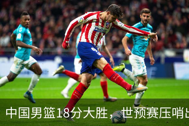 中国男篮18分大胜，世预赛压哨出线！剩一个悬念：日韩与联手做局