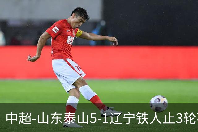 中超-山东泰山5-1辽宁铁人止3轮不胜暂升第四 泽卡2射1传瓦科双响