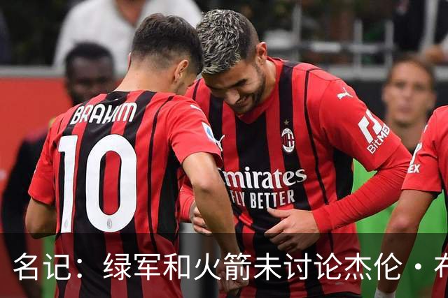 名记：绿军和火箭未讨论杰伦·布朗交易 但前者一直对申京有兴趣