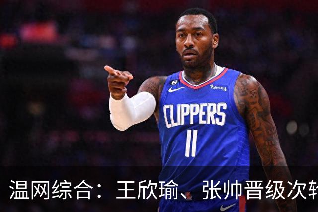 温网综合：王欣瑜、张帅晋级次轮 郑钦文、吴易昺“一轮游”