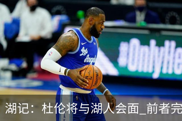 湖记：杜伦将与湖人会面 前者完美契合东契奇“A级中锋”的要求