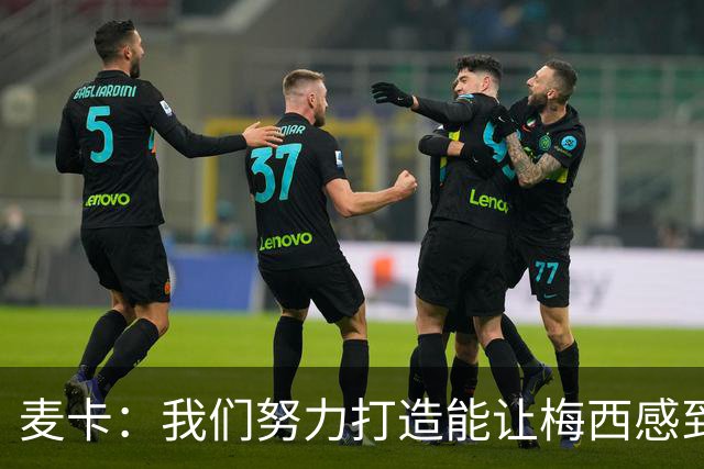 麦卡：我们努力打造能让梅西感到舒适的团队 想要梅西去享受比赛
