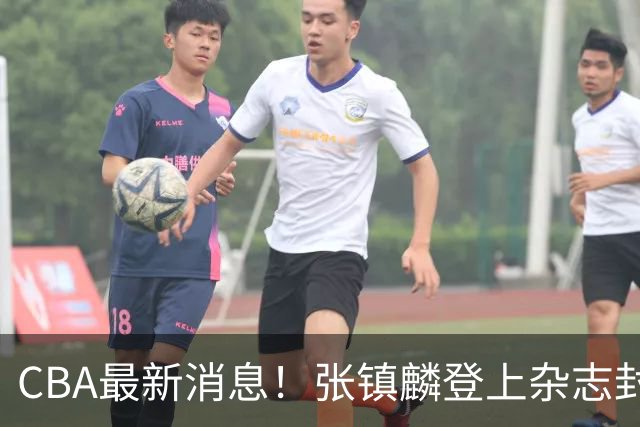 CBA最新消息！张镇麟登上杂志封面，山东欲内外线补强，广厦续约两大锋线